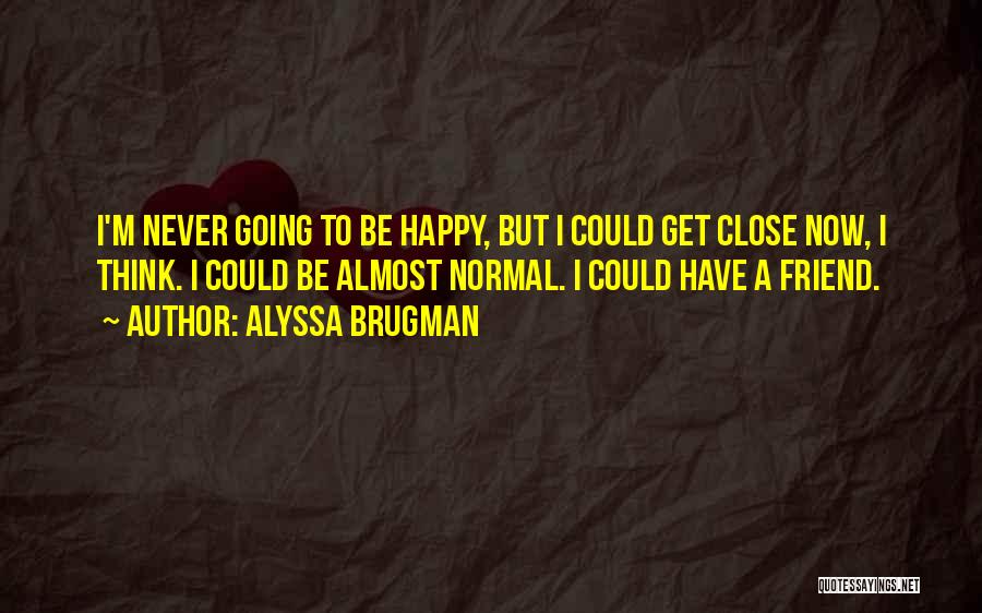 Alyssa Brugman Quotes: I'm Never Going To Be Happy, But I Could Get Close Now, I Think. I Could Be Almost Normal. I