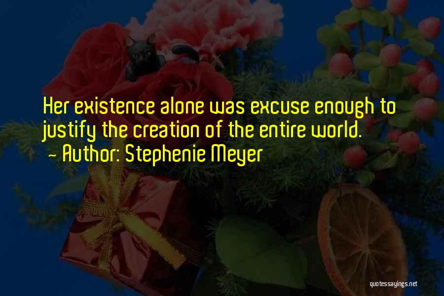 Stephenie Meyer Quotes: Her Existence Alone Was Excuse Enough To Justify The Creation Of The Entire World.