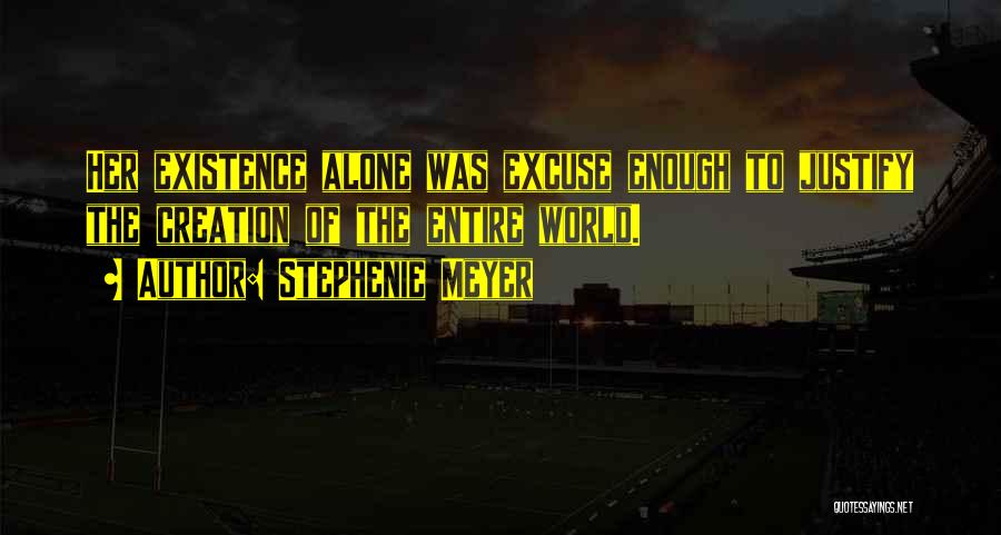 Stephenie Meyer Quotes: Her Existence Alone Was Excuse Enough To Justify The Creation Of The Entire World.