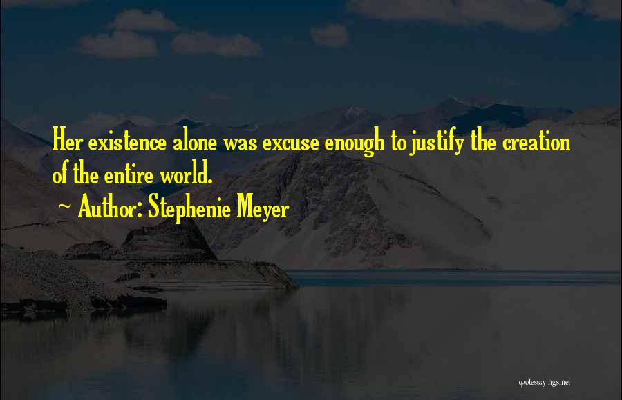 Stephenie Meyer Quotes: Her Existence Alone Was Excuse Enough To Justify The Creation Of The Entire World.