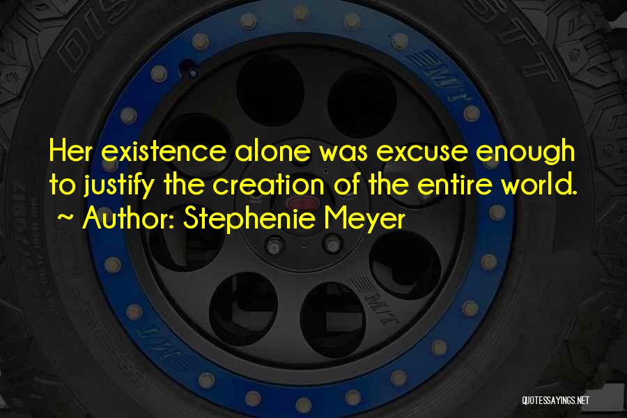 Stephenie Meyer Quotes: Her Existence Alone Was Excuse Enough To Justify The Creation Of The Entire World.