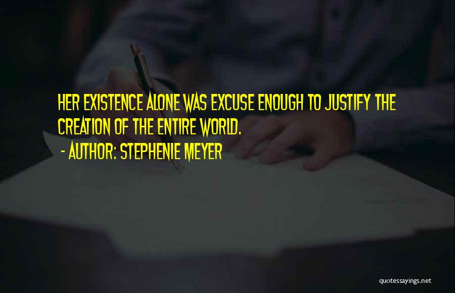 Stephenie Meyer Quotes: Her Existence Alone Was Excuse Enough To Justify The Creation Of The Entire World.