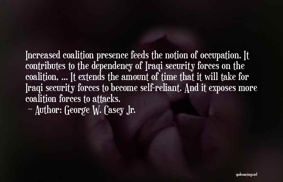 George W. Casey Jr. Quotes: Increased Coalition Presence Feeds The Notion Of Occupation. It Contributes To The Dependency Of Iraqi Security Forces On The Coalition,