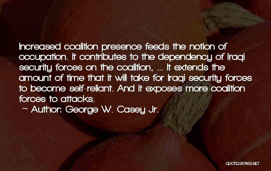 George W. Casey Jr. Quotes: Increased Coalition Presence Feeds The Notion Of Occupation. It Contributes To The Dependency Of Iraqi Security Forces On The Coalition,