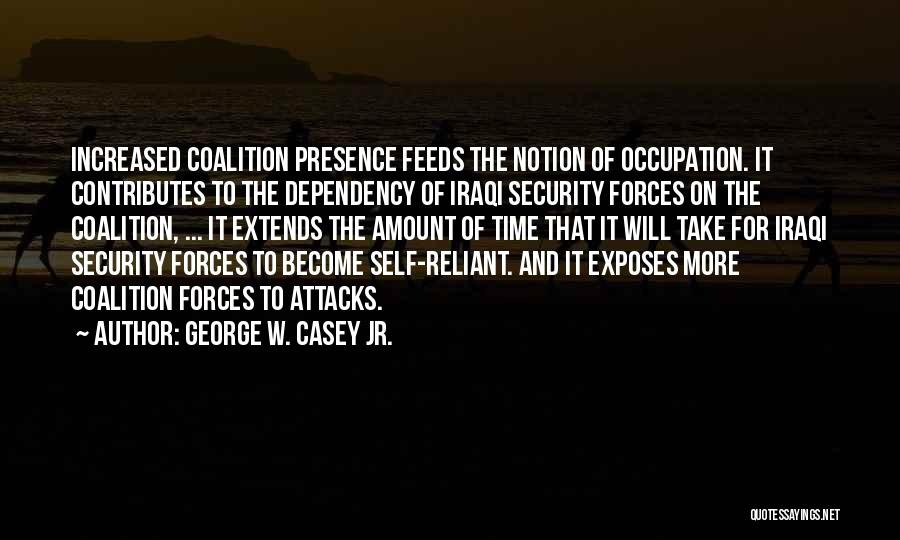 George W. Casey Jr. Quotes: Increased Coalition Presence Feeds The Notion Of Occupation. It Contributes To The Dependency Of Iraqi Security Forces On The Coalition,