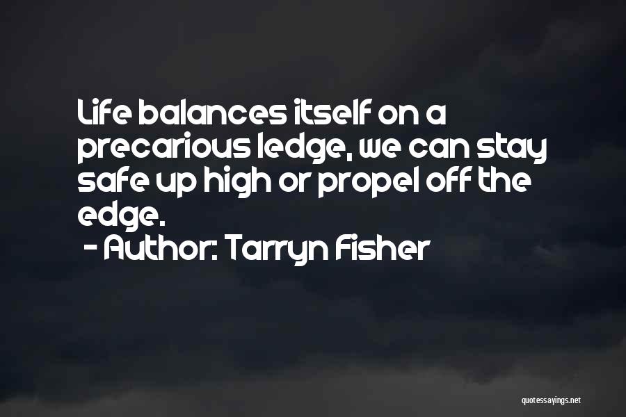 Tarryn Fisher Quotes: Life Balances Itself On A Precarious Ledge, We Can Stay Safe Up High Or Propel Off The Edge.