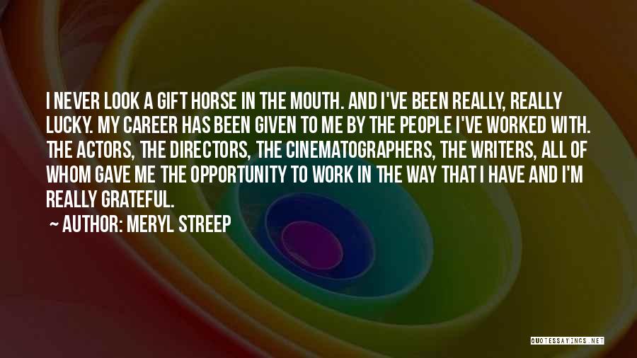 Meryl Streep Quotes: I Never Look A Gift Horse In The Mouth. And I've Been Really, Really Lucky. My Career Has Been Given