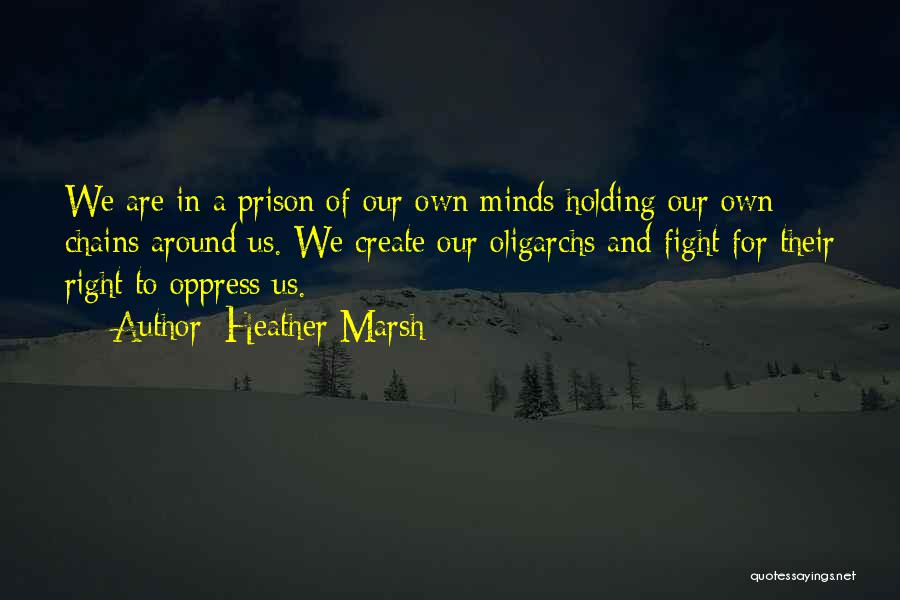 Heather Marsh Quotes: We Are In A Prison Of Our Own Minds Holding Our Own Chains Around Us. We Create Our Oligarchs And