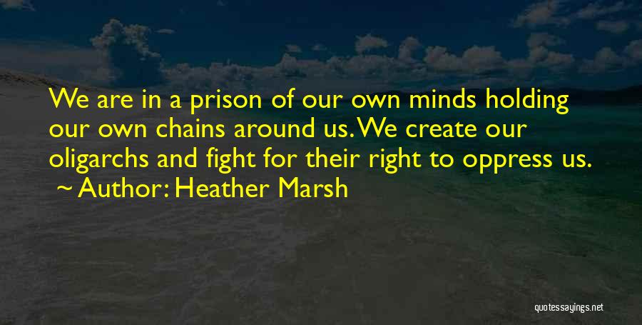 Heather Marsh Quotes: We Are In A Prison Of Our Own Minds Holding Our Own Chains Around Us. We Create Our Oligarchs And