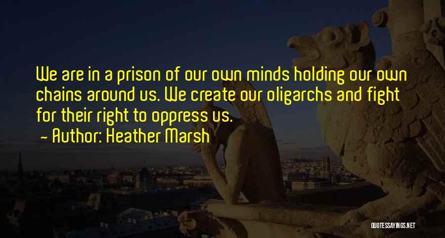 Heather Marsh Quotes: We Are In A Prison Of Our Own Minds Holding Our Own Chains Around Us. We Create Our Oligarchs And