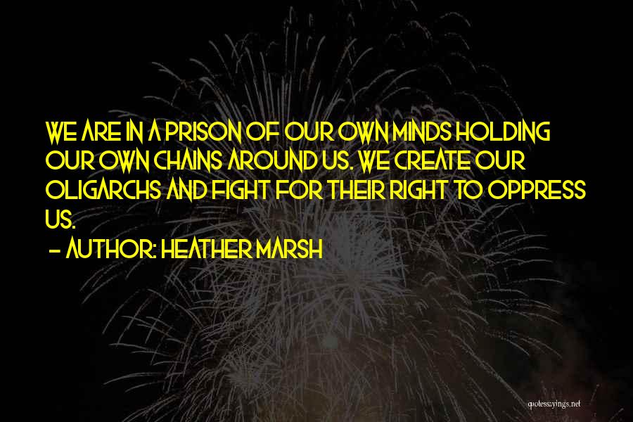 Heather Marsh Quotes: We Are In A Prison Of Our Own Minds Holding Our Own Chains Around Us. We Create Our Oligarchs And