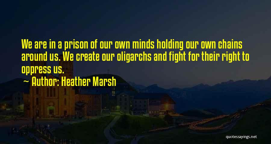 Heather Marsh Quotes: We Are In A Prison Of Our Own Minds Holding Our Own Chains Around Us. We Create Our Oligarchs And