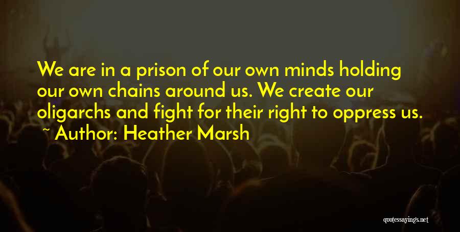 Heather Marsh Quotes: We Are In A Prison Of Our Own Minds Holding Our Own Chains Around Us. We Create Our Oligarchs And