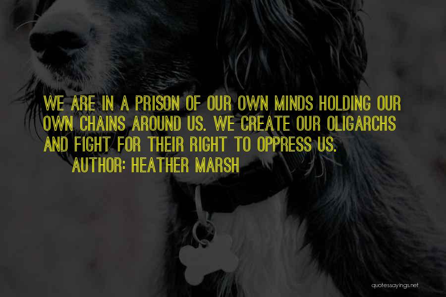 Heather Marsh Quotes: We Are In A Prison Of Our Own Minds Holding Our Own Chains Around Us. We Create Our Oligarchs And