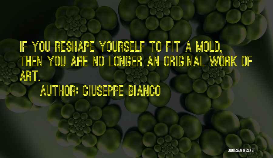 Giuseppe Bianco Quotes: If You Reshape Yourself To Fit A Mold, Then You Are No Longer An Original Work Of Art.