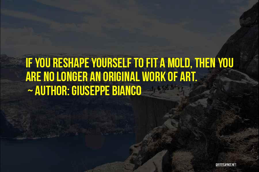 Giuseppe Bianco Quotes: If You Reshape Yourself To Fit A Mold, Then You Are No Longer An Original Work Of Art.