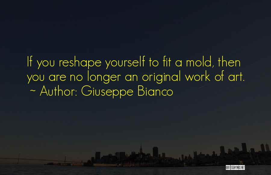 Giuseppe Bianco Quotes: If You Reshape Yourself To Fit A Mold, Then You Are No Longer An Original Work Of Art.