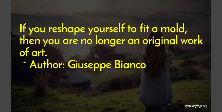 Giuseppe Bianco Quotes: If You Reshape Yourself To Fit A Mold, Then You Are No Longer An Original Work Of Art.