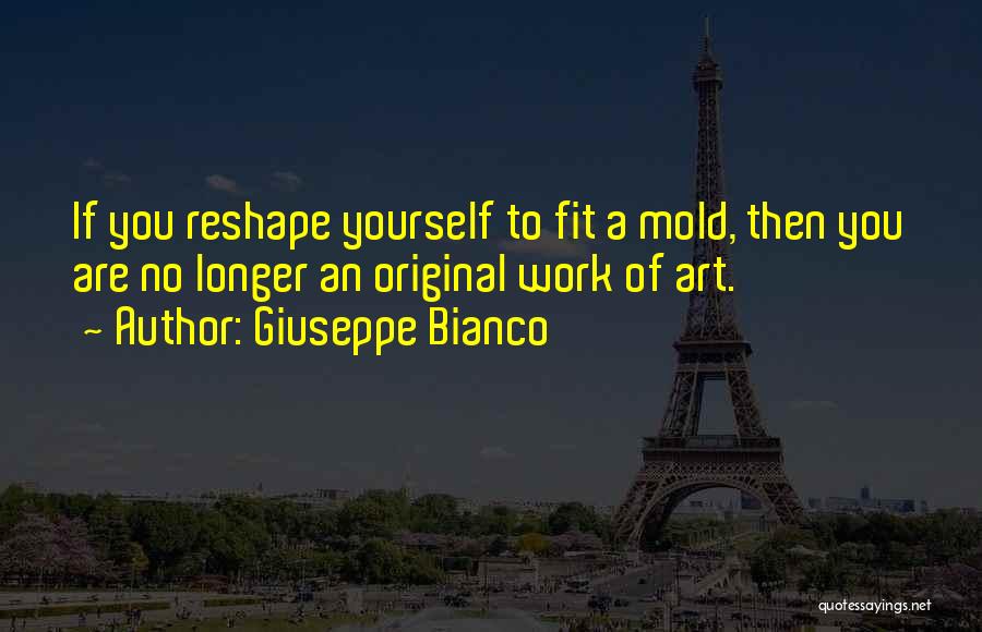 Giuseppe Bianco Quotes: If You Reshape Yourself To Fit A Mold, Then You Are No Longer An Original Work Of Art.