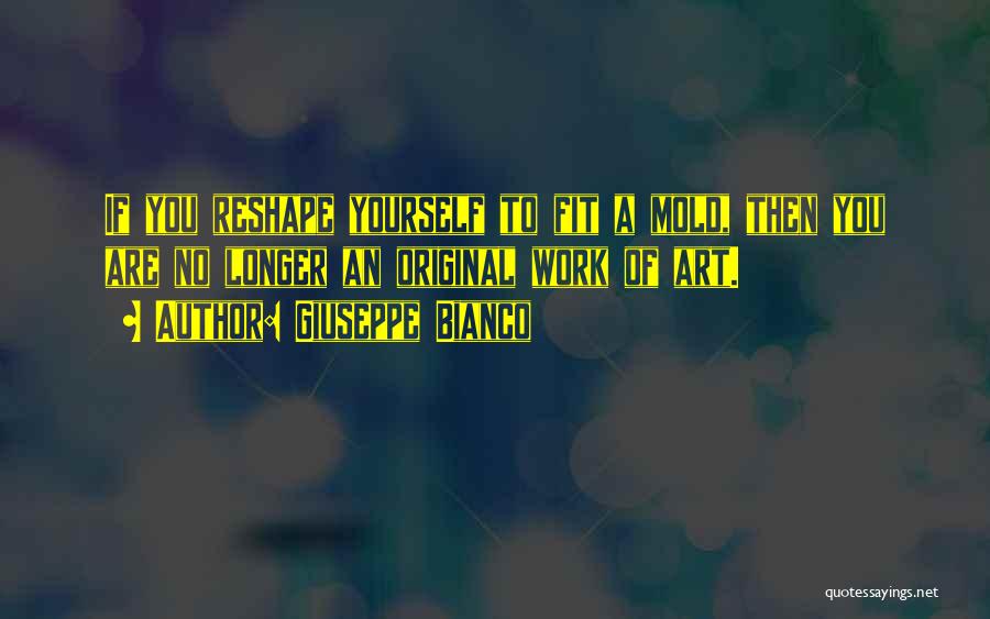 Giuseppe Bianco Quotes: If You Reshape Yourself To Fit A Mold, Then You Are No Longer An Original Work Of Art.