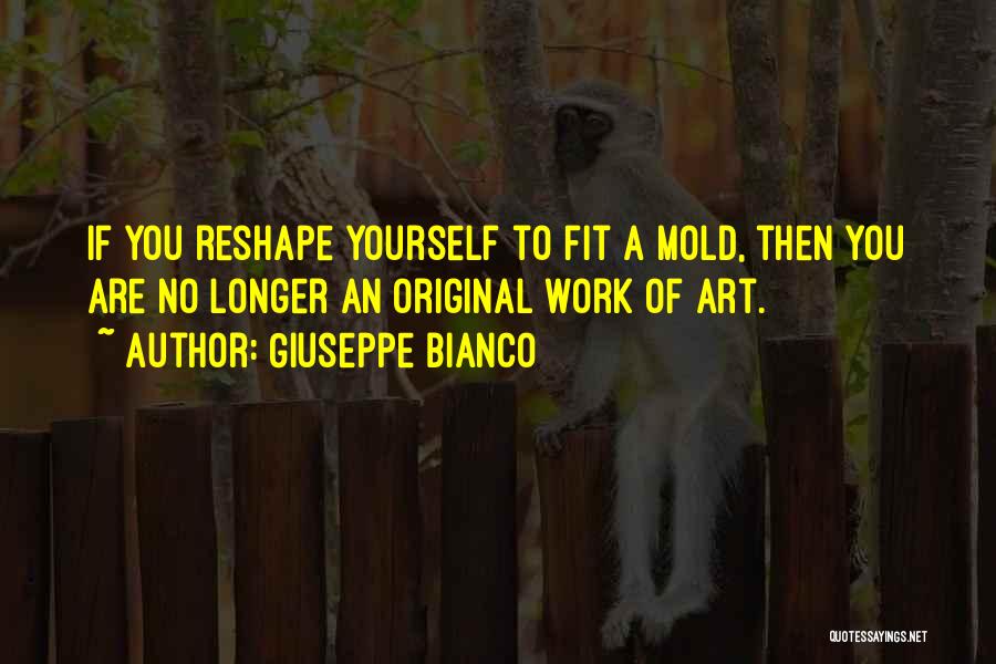 Giuseppe Bianco Quotes: If You Reshape Yourself To Fit A Mold, Then You Are No Longer An Original Work Of Art.