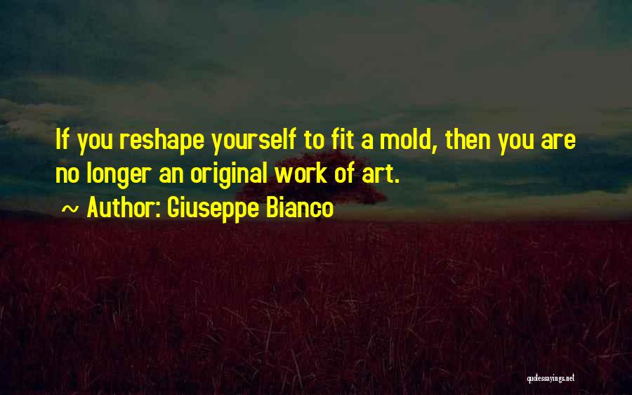 Giuseppe Bianco Quotes: If You Reshape Yourself To Fit A Mold, Then You Are No Longer An Original Work Of Art.
