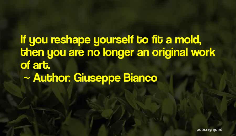 Giuseppe Bianco Quotes: If You Reshape Yourself To Fit A Mold, Then You Are No Longer An Original Work Of Art.