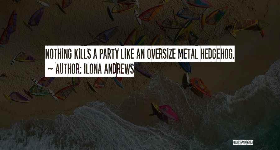 Ilona Andrews Quotes: Nothing Kills A Party Like An Oversize Metal Hedgehog.