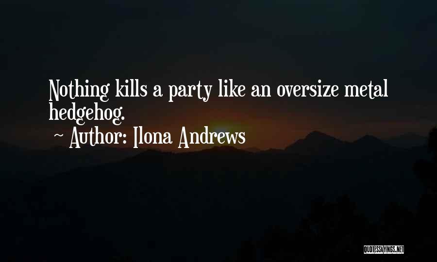 Ilona Andrews Quotes: Nothing Kills A Party Like An Oversize Metal Hedgehog.