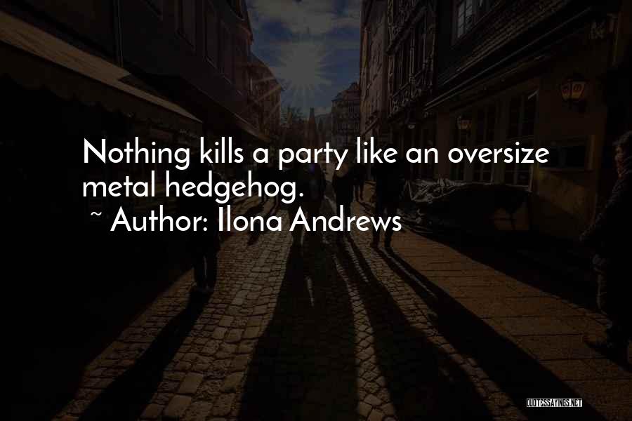Ilona Andrews Quotes: Nothing Kills A Party Like An Oversize Metal Hedgehog.