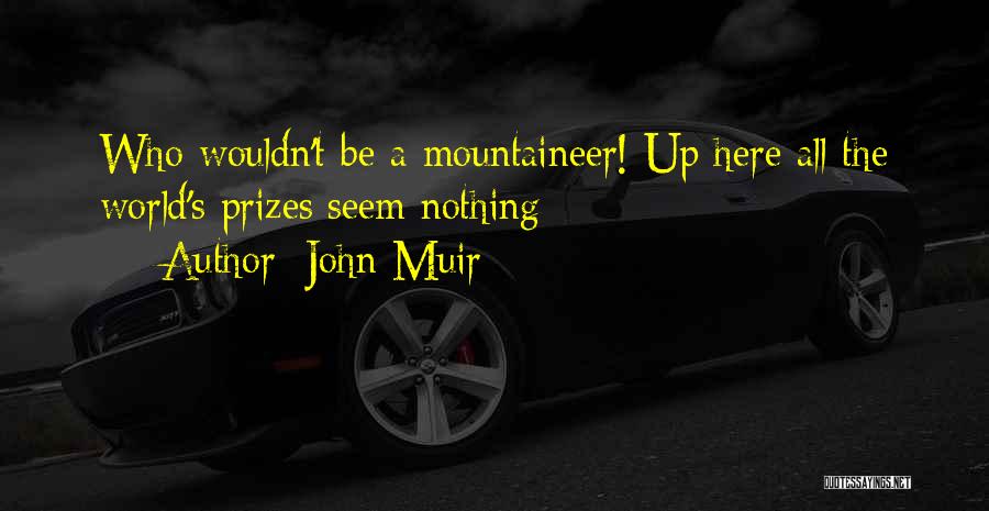 John Muir Quotes: Who Wouldn't Be A Mountaineer! Up Here All The World's Prizes Seem Nothing