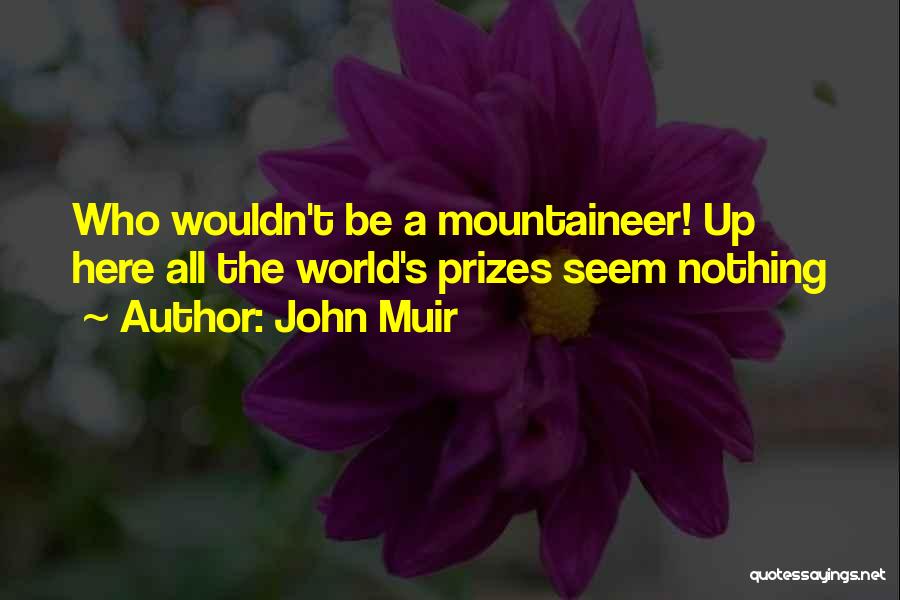 John Muir Quotes: Who Wouldn't Be A Mountaineer! Up Here All The World's Prizes Seem Nothing