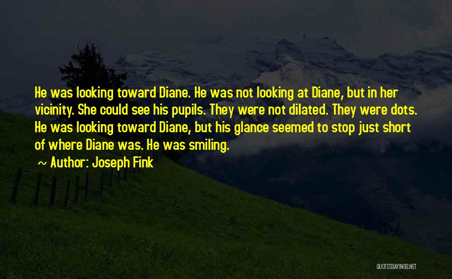 Joseph Fink Quotes: He Was Looking Toward Diane. He Was Not Looking At Diane, But In Her Vicinity. She Could See His Pupils.