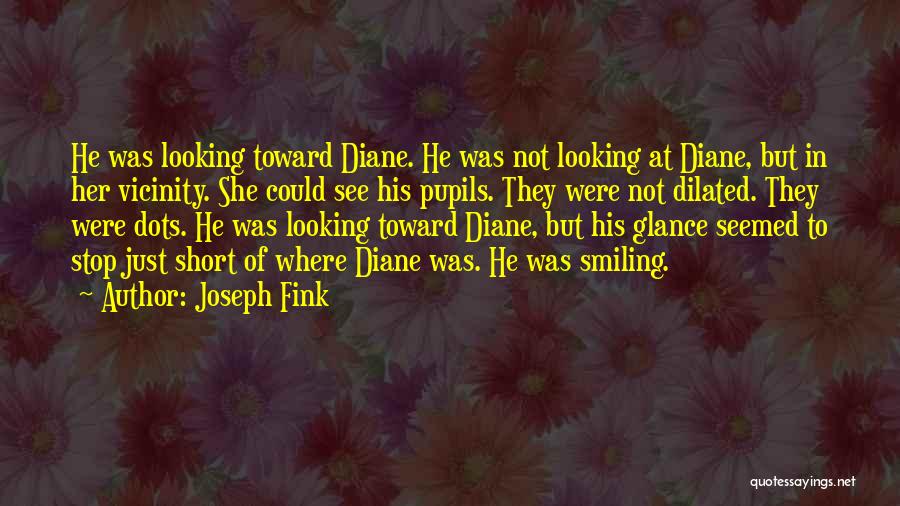 Joseph Fink Quotes: He Was Looking Toward Diane. He Was Not Looking At Diane, But In Her Vicinity. She Could See His Pupils.