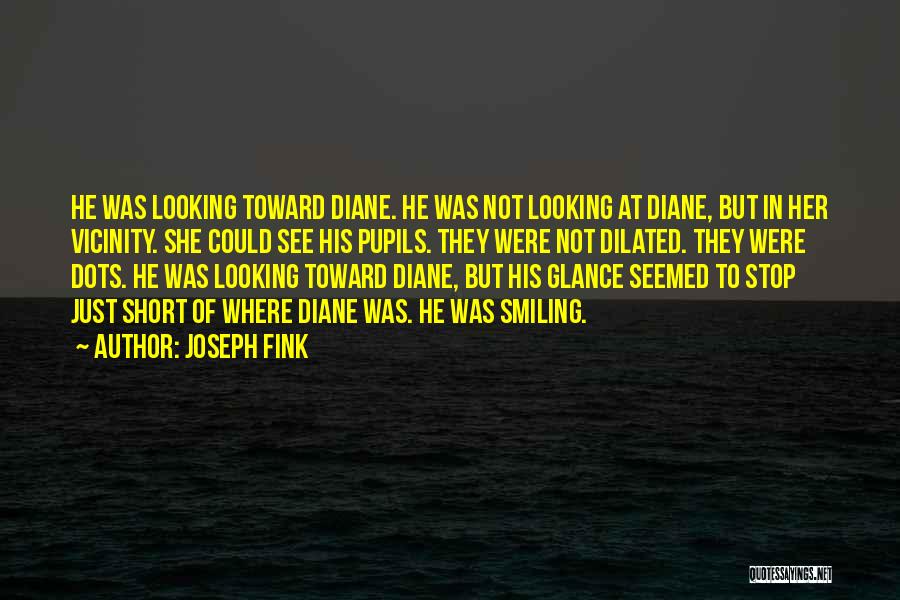 Joseph Fink Quotes: He Was Looking Toward Diane. He Was Not Looking At Diane, But In Her Vicinity. She Could See His Pupils.