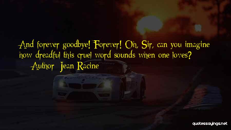 Jean Racine Quotes: And Forever Goodbye! Forever! Oh, Sir, Can You Imagine How Dreadful This Cruel Word Sounds When One Loves?