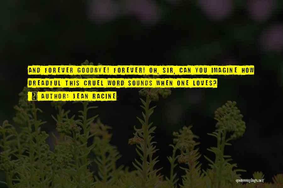 Jean Racine Quotes: And Forever Goodbye! Forever! Oh, Sir, Can You Imagine How Dreadful This Cruel Word Sounds When One Loves?