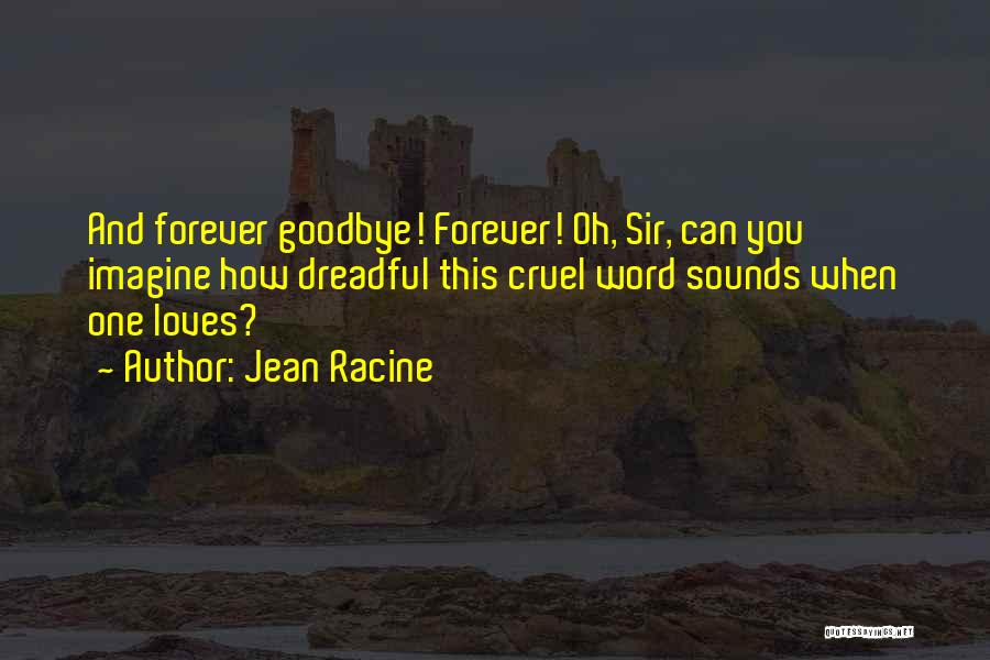 Jean Racine Quotes: And Forever Goodbye! Forever! Oh, Sir, Can You Imagine How Dreadful This Cruel Word Sounds When One Loves?