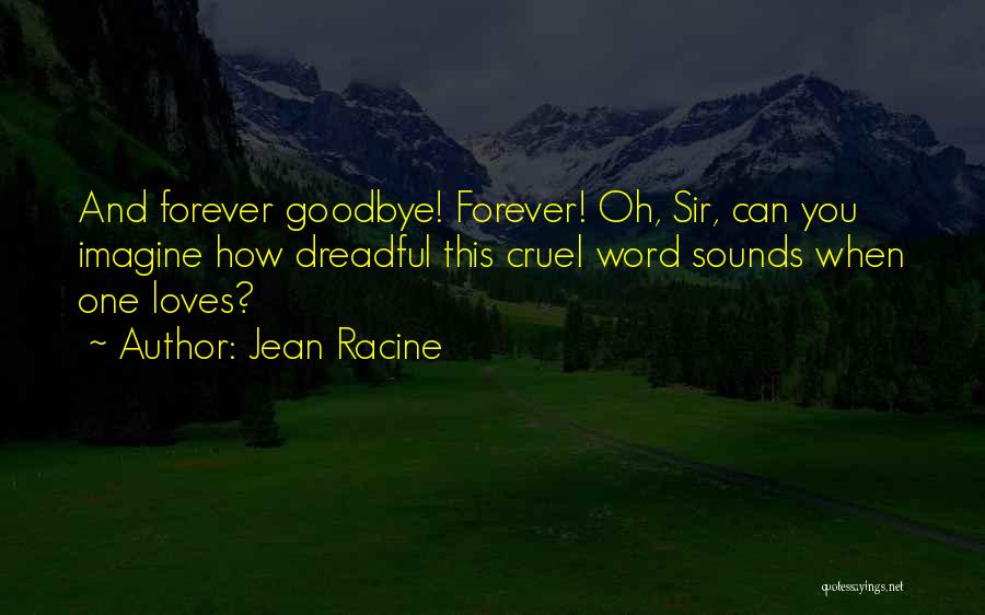 Jean Racine Quotes: And Forever Goodbye! Forever! Oh, Sir, Can You Imagine How Dreadful This Cruel Word Sounds When One Loves?