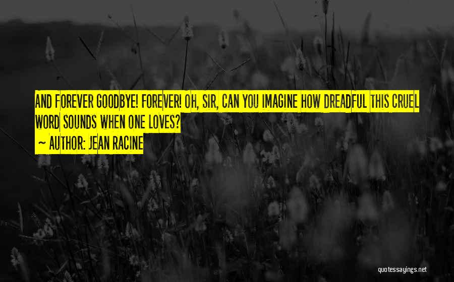 Jean Racine Quotes: And Forever Goodbye! Forever! Oh, Sir, Can You Imagine How Dreadful This Cruel Word Sounds When One Loves?