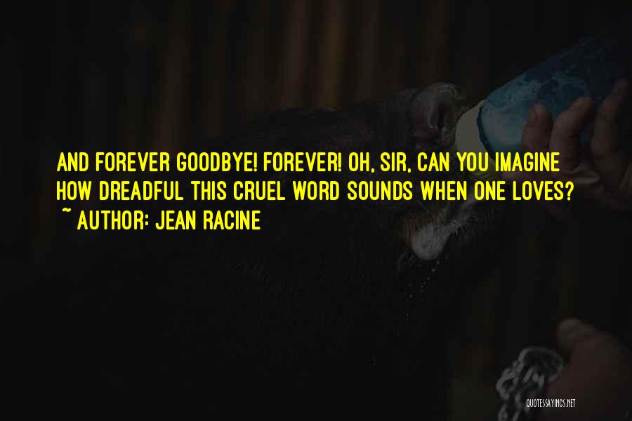 Jean Racine Quotes: And Forever Goodbye! Forever! Oh, Sir, Can You Imagine How Dreadful This Cruel Word Sounds When One Loves?