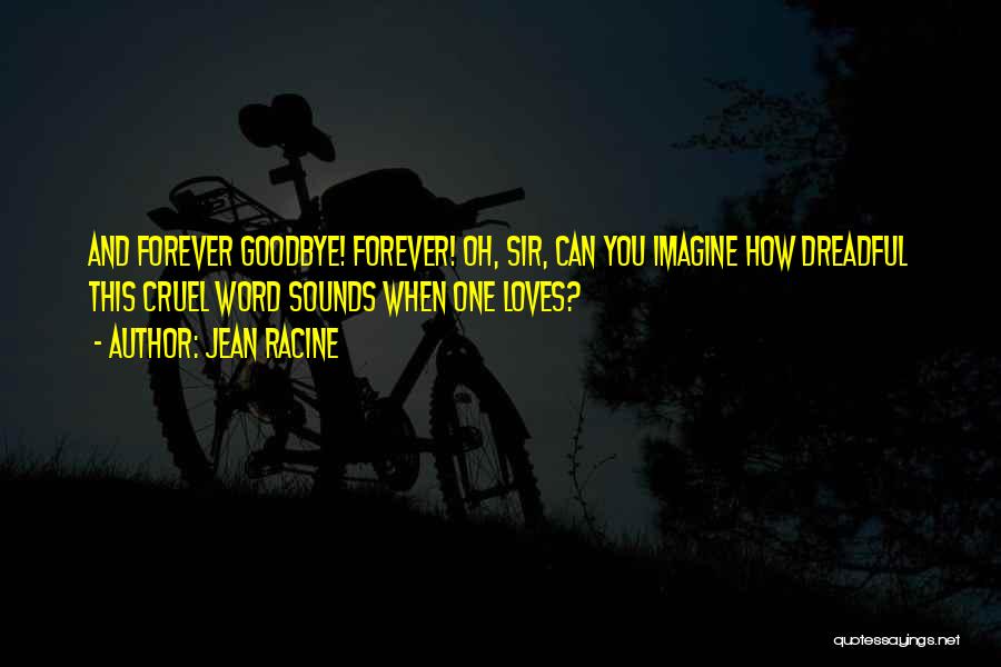 Jean Racine Quotes: And Forever Goodbye! Forever! Oh, Sir, Can You Imagine How Dreadful This Cruel Word Sounds When One Loves?