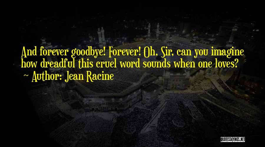 Jean Racine Quotes: And Forever Goodbye! Forever! Oh, Sir, Can You Imagine How Dreadful This Cruel Word Sounds When One Loves?