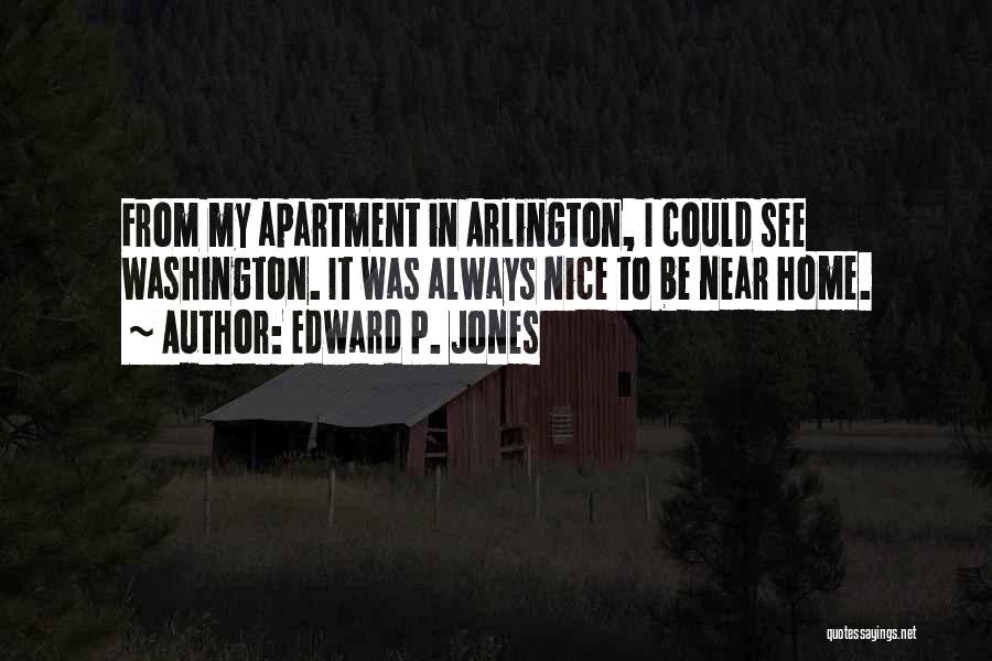 Edward P. Jones Quotes: From My Apartment In Arlington, I Could See Washington. It Was Always Nice To Be Near Home.