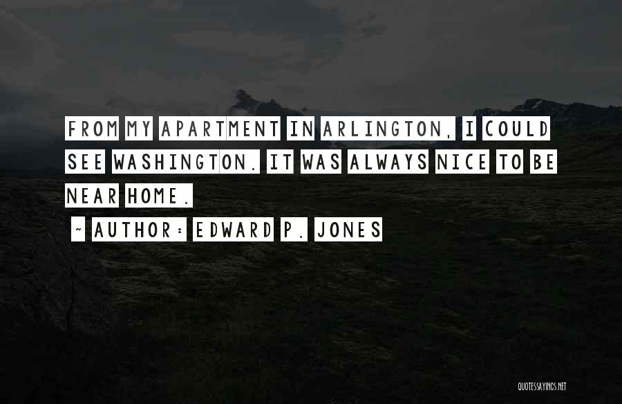 Edward P. Jones Quotes: From My Apartment In Arlington, I Could See Washington. It Was Always Nice To Be Near Home.