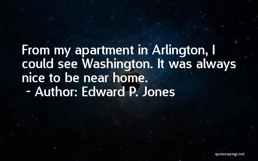 Edward P. Jones Quotes: From My Apartment In Arlington, I Could See Washington. It Was Always Nice To Be Near Home.