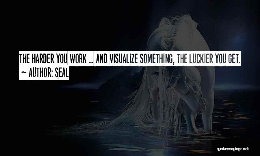 Seal Quotes: The Harder You Work ... And Visualize Something, The Luckier You Get.