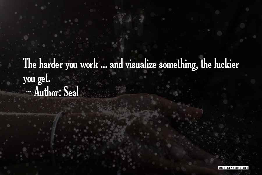 Seal Quotes: The Harder You Work ... And Visualize Something, The Luckier You Get.