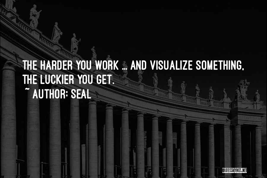Seal Quotes: The Harder You Work ... And Visualize Something, The Luckier You Get.