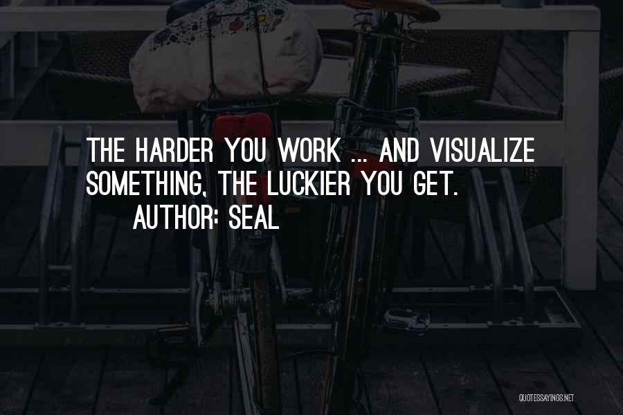 Seal Quotes: The Harder You Work ... And Visualize Something, The Luckier You Get.